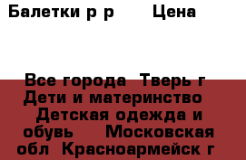 Балетки р-р 28 › Цена ­ 200 - Все города, Тверь г. Дети и материнство » Детская одежда и обувь   . Московская обл.,Красноармейск г.